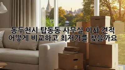 동두천시 탑동동 사무실 이사 견적, 어떻게 비교하고 최저가를 찾을까요?