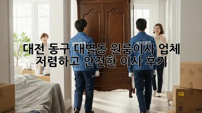 대전 동구 대별동 원룸이사 업체, 저렴하고 안전한 이사 후기! 📦