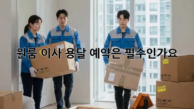 원룸 이사, 용달 예약은 필수인가요? 🤔